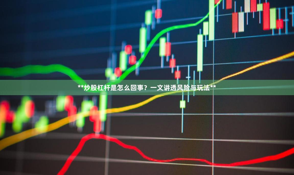 **炒股杠杆是怎么回事?一文讲透风险与玩法**