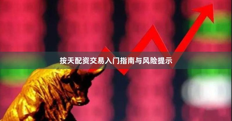 按天配资交易入门指南与风险提示
