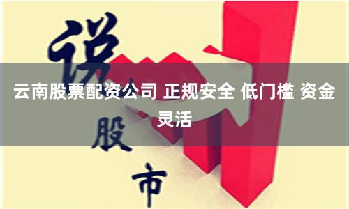 云南股票配资公司 正规安全 低门槛 资金灵活
