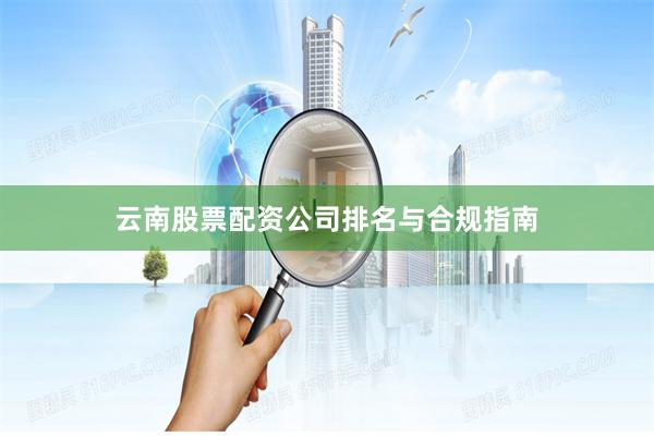 云南股票配资公司排名与合规指南